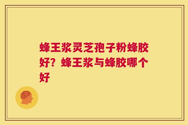 蜂王浆灵芝孢子粉蜂胶好？蜂王浆与蜂胶哪个好  第1张