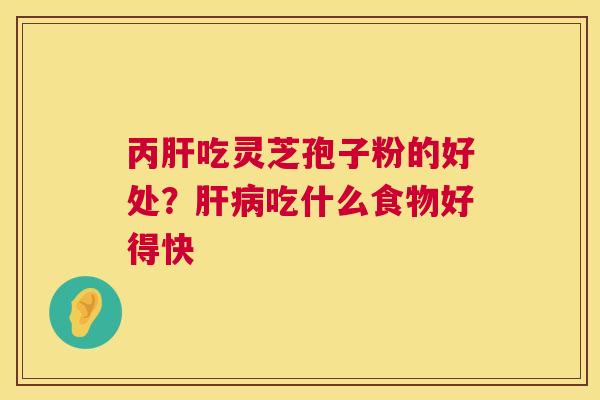 丙肝吃灵芝孢子粉的好处?肝病吃什么食物好得快 第1张 丙肝吃灵芝孢子粉的好处?肝病吃什么食物好得快 第1张