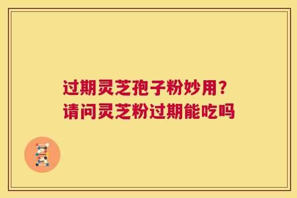 过期灵芝孢子粉妙用?请问灵芝粉过期能吃吗 第1张 过期灵芝孢子粉妙用?请问灵芝粉过期能吃吗 第1张