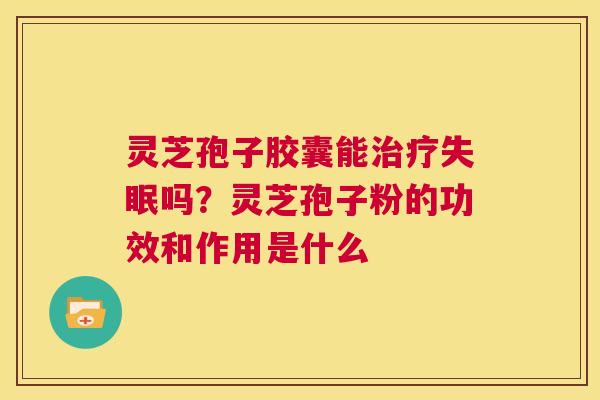 灵芝孢子胶囊能治疗失眠吗？灵芝孢子粉的功效和作用是什么  第1张