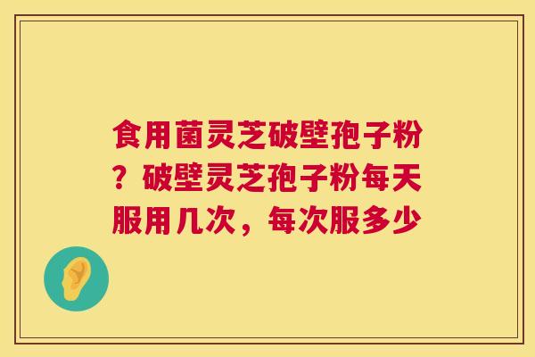 食用菌灵芝破壁孢子粉?破壁灵芝孢子粉每天服用几次,每次服多少 第1张 食用菌灵芝破壁孢子粉?破壁灵芝孢子粉每天服用几次,每次服多少 第1张
