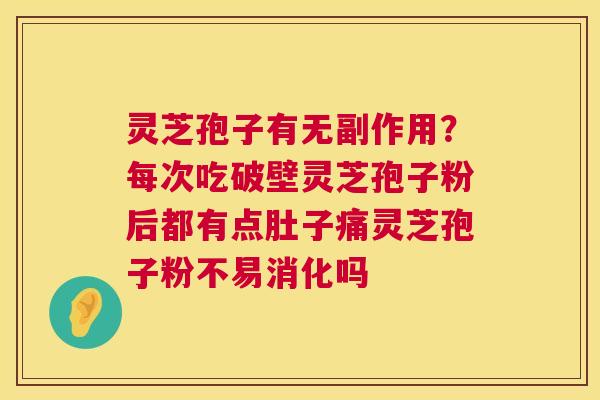灵芝孢子有无副作用？每次吃破壁灵芝孢子粉后都有点肚子痛灵芝孢子粉不易消化吗  第1张