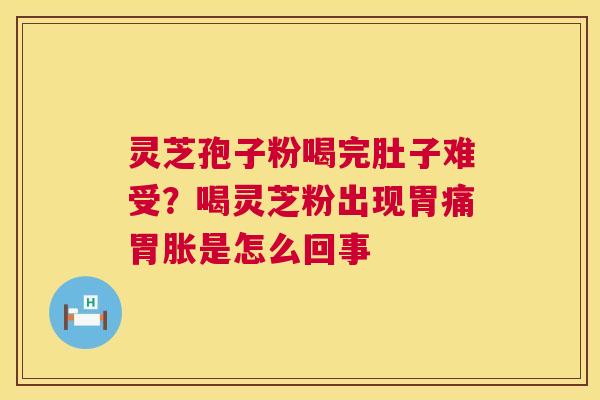 灵芝孢子粉喝完肚子难受?喝灵芝粉出现胃痛胃胀是怎么回事 第1张 灵芝孢子粉喝完肚子难受?喝灵芝粉出现胃痛胃胀是怎么回事 第1张