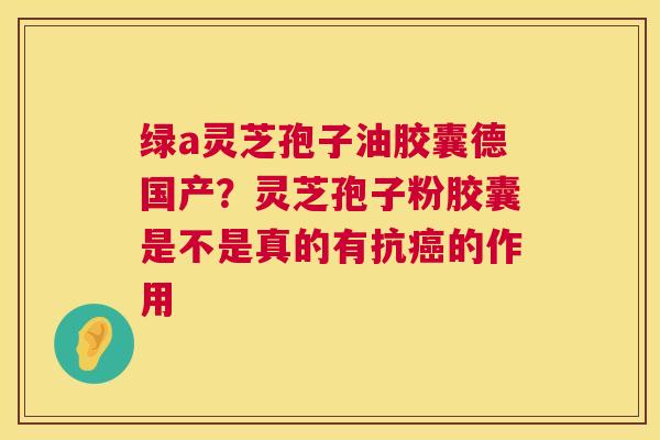 绿a灵芝孢子油胶囊德国产?灵芝孢子粉胶囊是不是真的有抗癌的作用 第1张 绿a灵芝孢子油胶囊德国产?灵芝孢子粉胶囊是不是真的有抗癌的作用 第1张