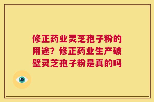 修正药业灵芝孢子粉的用途？修正药业生产破壁灵芝孢子粉是真的吗  第1张