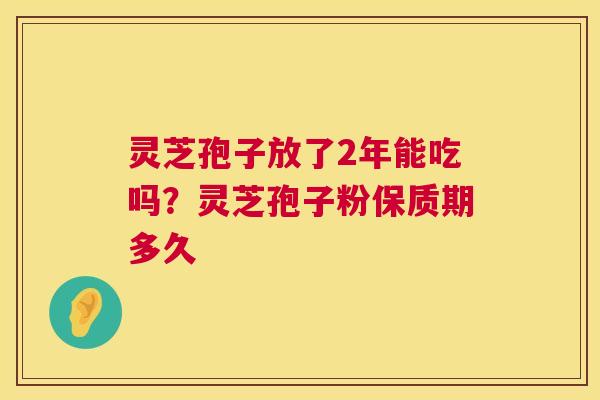 灵芝孢子放了2年能吃吗?灵芝孢子粉保质期多久 第1张 灵芝孢子放了2年能吃吗?灵芝孢子粉保质期多久 第1张