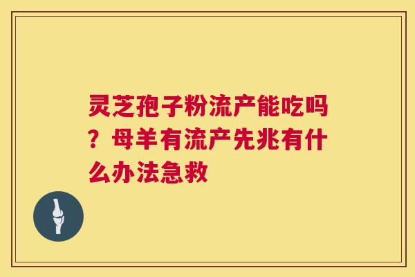 灵芝孢子粉流产能吃吗?母羊有流产先兆有什么办法急救 第1张 灵芝孢子粉流产能吃吗?母羊有流产先兆有什么办法急救 第1张