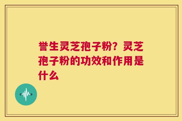 誉生灵芝孢子粉?灵芝孢子粉的功效和作用是什么 第1张 誉生灵芝孢子粉?灵芝孢子粉的功效和作用是什么 第1张