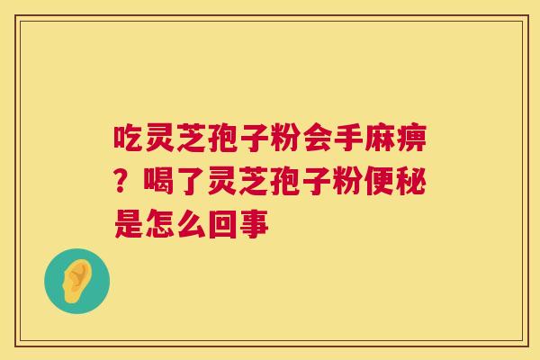 吃灵芝孢子粉会手麻痹?喝了灵芝孢子粉便秘是怎么回事 第1张 吃灵芝孢子粉会手麻痹?喝了灵芝孢子粉便秘是怎么回事 第1张