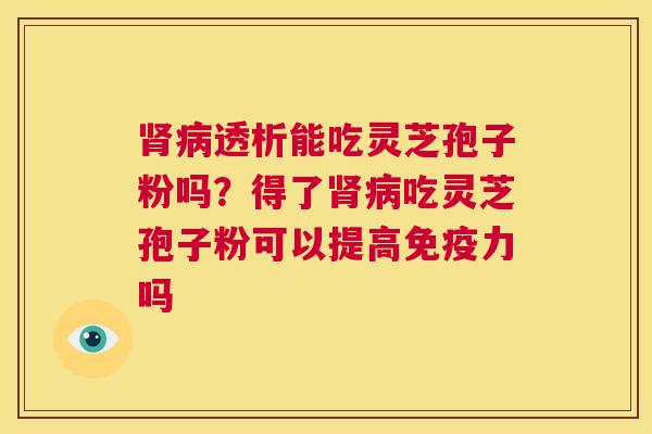 肾病透析能吃灵芝孢子粉吗？得了肾病吃灵芝孢子粉可以提高免疫力吗  第1张
