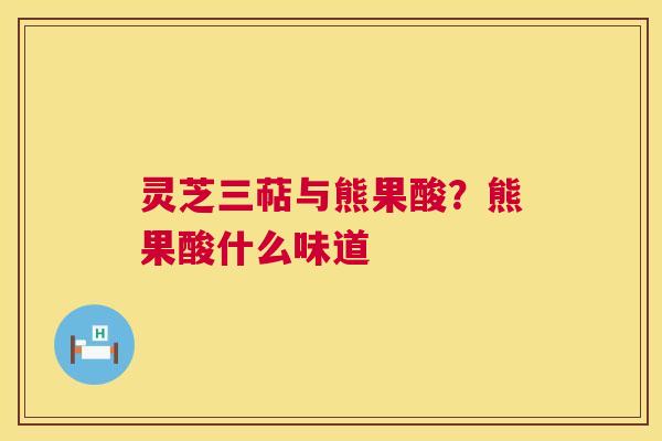 灵芝三萜与熊果酸？熊果酸什么味道  第1张