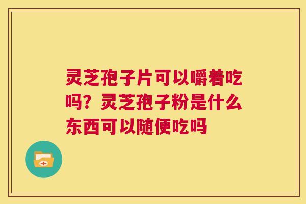 灵芝孢子片可以嚼着吃吗?灵芝孢子粉是什么东西可以随便吃吗 第1张 灵芝孢子片可以嚼着吃吗?灵芝孢子粉是什么东西可以随便吃吗 第1张