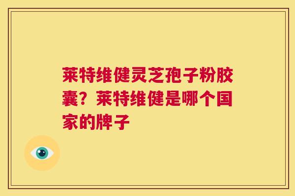 莱特维健灵芝孢子粉胶囊?莱特维健是哪个国家的牌子 第1张 莱特维健灵芝孢子粉胶囊?莱特维健是哪个国家的牌子 第1张
