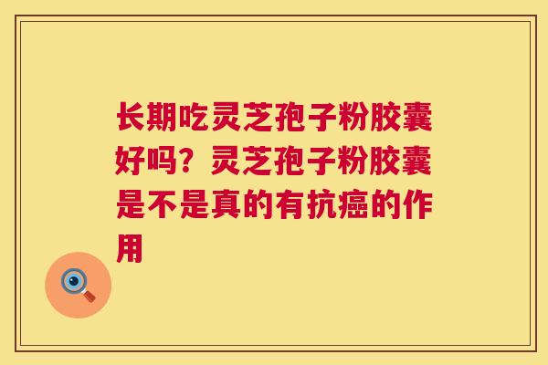 长期吃灵芝孢子粉胶囊好吗？灵芝孢子粉胶囊是不是真的有抗癌的作用  第1张