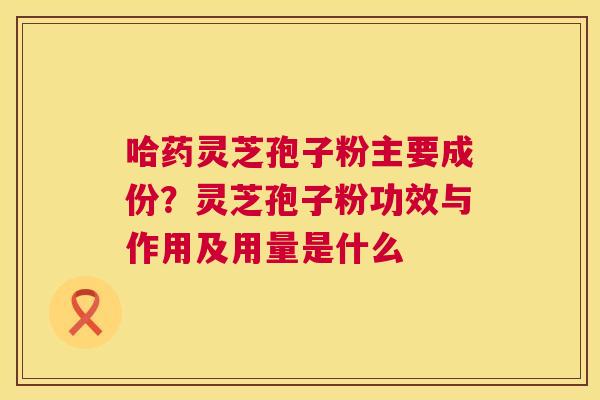 哈药灵芝孢子粉主要成份?灵芝孢子粉功效与作用及用量是什么 第1张 哈药灵芝孢子粉主要成份?灵芝孢子粉功效与作用及用量是什么 第1张