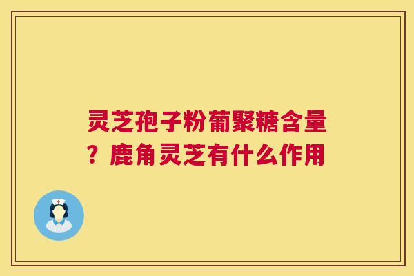 灵芝孢子粉葡聚糖含量?鹿角灵芝有什么作用 第1张 灵芝孢子粉葡聚糖含量?鹿角灵芝有什么作用 第1张