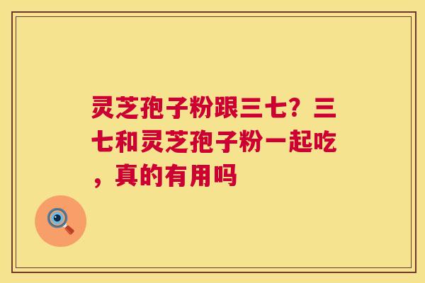 灵芝孢子粉跟三七?三七和灵芝孢子粉一起吃,真的有用吗 第1张 灵芝孢子粉跟三七?三七和灵芝孢子粉一起吃,真的有用吗 第1张