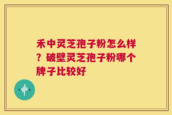 禾中灵芝孢子粉怎么样？破壁灵芝孢子粉哪个牌子比较好  第1张