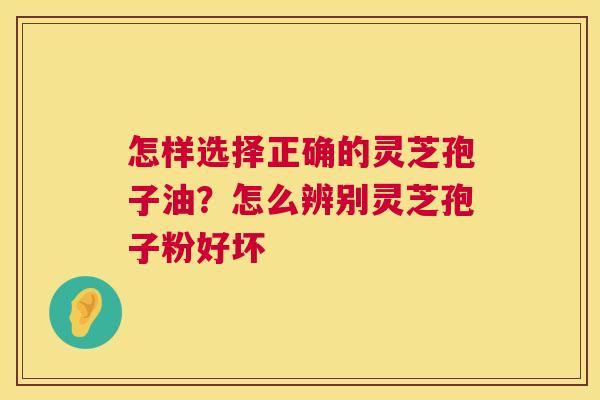 怎样选择正确的灵芝孢子油？怎么辨别灵芝孢子粉好坏  第1张