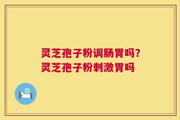 灵芝孢子粉调肠胃吗？灵芝孢子粉刺激胃吗  第1张