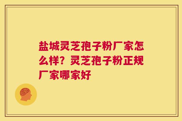 盐城灵芝孢子粉厂家怎么样？灵芝孢子粉正规厂家哪家好  第1张