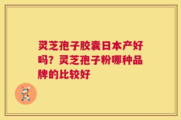 灵芝孢子胶囊日本产好吗？灵芝孢子粉哪种品牌的比较好  第1张