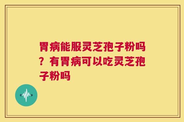 胃病能服灵芝孢子粉吗?有胃病可以吃灵芝孢子粉吗 第1张 胃病能服灵芝孢子粉吗?有胃病可以吃灵芝孢子粉吗 第1张