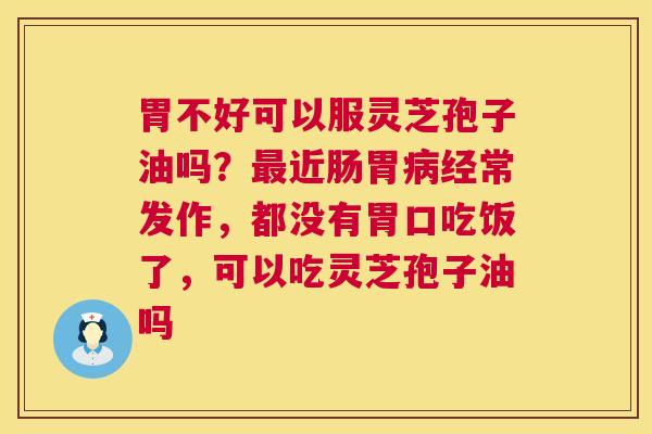 胃不好可以服灵芝孢子油吗?最近肠胃病经常发作,都没有胃口吃饭了,可以吃灵芝孢子油吗 第1张 胃不好可以服灵芝孢子油吗?最近肠胃病经常发作,都没有胃口吃饭了,可以吃灵芝孢子油吗 第1张