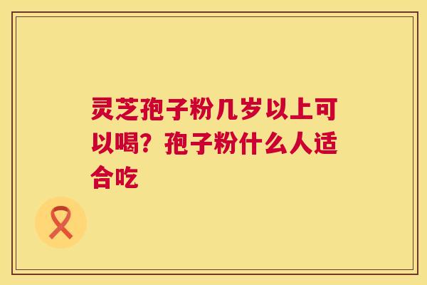 灵芝孢子粉几岁以上可以喝？孢子粉什么人适合吃  第1张
