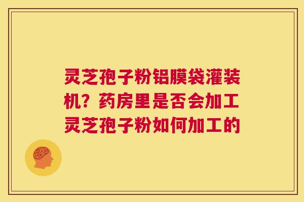 灵芝孢子粉铝膜袋灌装机?药房里是否会加工灵芝孢子粉如何加工的 第1张 灵芝孢子粉铝膜袋灌装机?药房里是否会加工灵芝孢子粉如何加工的 第1张