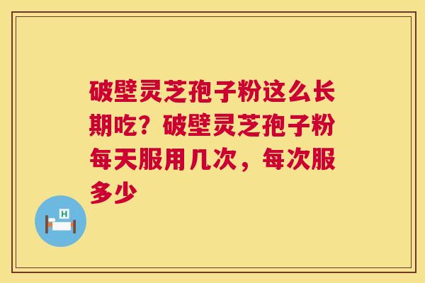 破壁灵芝孢子粉这么长期吃?破壁灵芝孢子粉每天服用几次,每次服多少 第1张 破壁灵芝孢子粉这么长期吃?破壁灵芝孢子粉每天服用几次,每次服多少 第1张