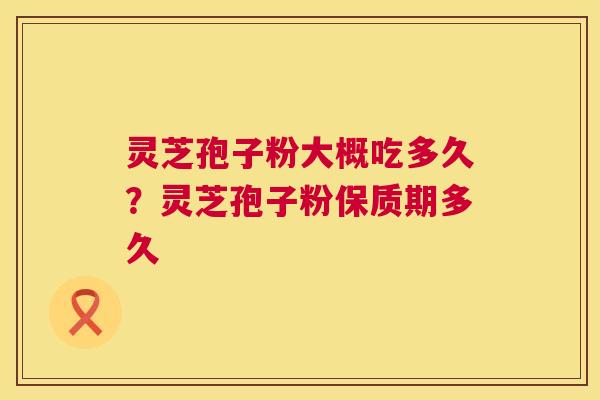 灵芝孢子粉大概吃多久?灵芝孢子粉保质期多久 第1张 灵芝孢子粉大概吃多久?灵芝孢子粉保质期多久 第1张