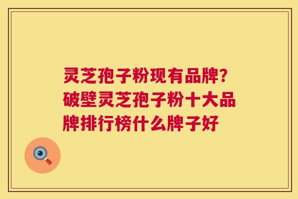 灵芝孢子粉现有品牌?破壁灵芝孢子粉十大品牌排行榜什么牌子好 第1张 灵芝孢子粉现有品牌?破壁灵芝孢子粉十大品牌排行榜什么牌子好 第1张