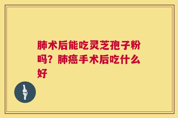 肺术后能吃灵芝孢子粉吗?肺癌手术后吃什么好 第1张 肺术后能吃灵芝孢子粉吗?肺癌手术后吃什么好 第1张
