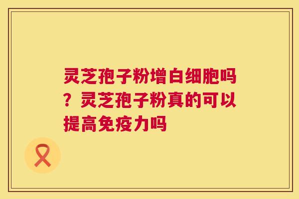 灵芝孢子粉增白细胞吗?灵芝孢子粉真的可以提高免疫力吗 第1张 灵芝孢子粉增白细胞吗?灵芝孢子粉真的可以提高免疫力吗 第1张