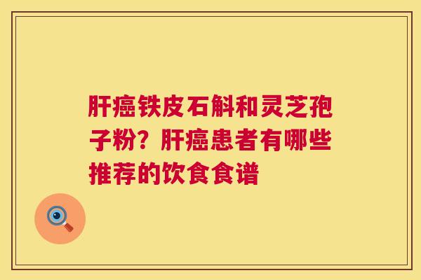 肝癌铁皮石斛和灵芝孢子粉?肝癌患者有哪些推荐的饮食食谱 第1张 肝癌铁皮石斛和灵芝孢子粉?肝癌患者有哪些推荐的饮食食谱 第1张