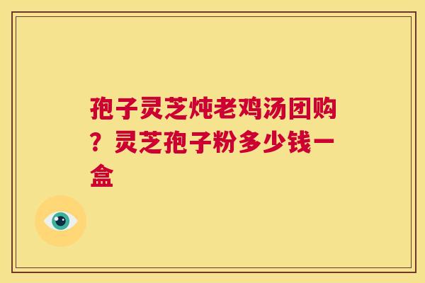 孢子灵芝炖老鸡汤团购？灵芝孢子粉多少钱一盒  第1张