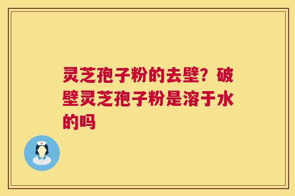 灵芝孢子粉的去壁?破壁灵芝孢子粉是溶于水的吗 第1张 灵芝孢子粉的去壁?破壁灵芝孢子粉是溶于水的吗 第1张