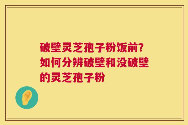 破壁灵芝孢子粉饭前?如何分辨破壁和没破壁的灵芝孢子粉 第1张 破壁灵芝孢子粉饭前?如何分辨破壁和没破壁的灵芝孢子粉 第1张