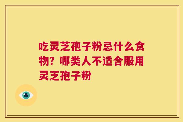 吃灵芝孢子粉忌什么食物?哪类人不适合服用灵芝孢子粉 第1张 吃灵芝孢子粉忌什么食物?哪类人不适合服用灵芝孢子粉 第1张