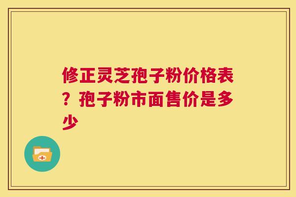 修正灵芝孢子粉价格表？孢子粉市面售价是多少  第1张