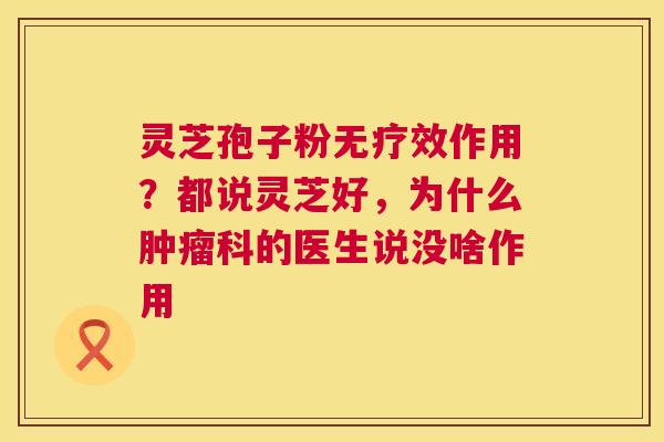 灵芝孢子粉无疗效作用?都说灵芝好,为什么肿瘤科的医生说没啥作用 第1张 灵芝孢子粉无疗效作用?都说灵芝好,为什么肿瘤科的医生说没啥作用 第1张