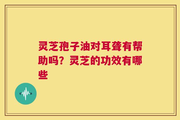 灵芝孢子油对耳聋有帮助吗?灵芝的功效有哪些 第1张 灵芝孢子油对耳聋有帮助吗?灵芝的功效有哪些 第1张