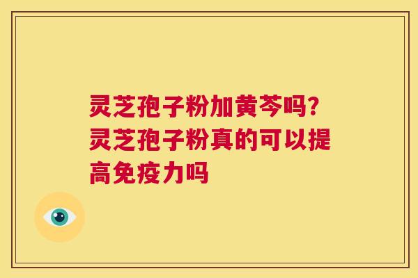 灵芝孢子粉加黄芩吗?灵芝孢子粉真的可以提高免疫力吗 第1张 灵芝孢子粉加黄芩吗?灵芝孢子粉真的可以提高免疫力吗 第1张