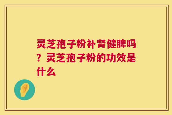 灵芝孢子粉补肾健脾吗?灵芝孢子粉的功效是什么 第1张 灵芝孢子粉补肾健脾吗?灵芝孢子粉的功效是什么 第1张