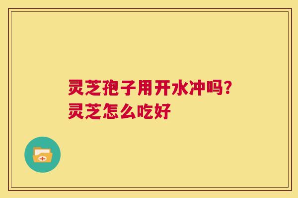 灵芝孢子用开水冲吗?灵芝怎么吃好 第1张 灵芝孢子用开水冲吗?灵芝怎么吃好 第1张