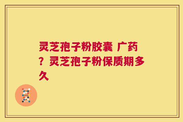 灵芝孢子粉胶囊 广药？灵芝孢子粉保质期多久  第1张