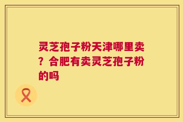 灵芝孢子粉天津哪里卖？合肥有卖灵芝孢子粉的吗  第1张