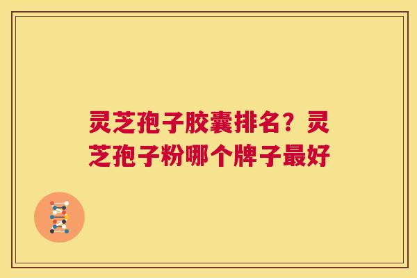灵芝孢子胶囊排名?灵芝孢子粉哪个牌子最好 第1张 灵芝孢子胶囊排名?灵芝孢子粉哪个牌子最好 第1张