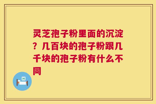 灵芝孢子粉里面的沉淀?几百块的孢子粉跟几千块的孢子粉有什么不同 第1张 灵芝孢子粉里面的沉淀?几百块的孢子粉跟几千块的孢子粉有什么不同 第1张